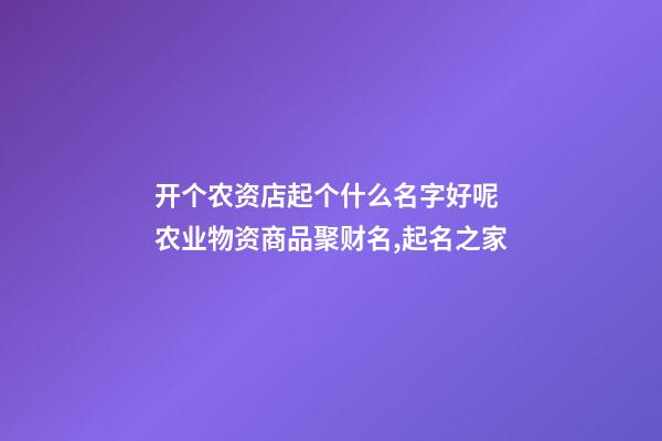 开个农资店起个什么名字好呢 农业物资商品聚财名,起名之家